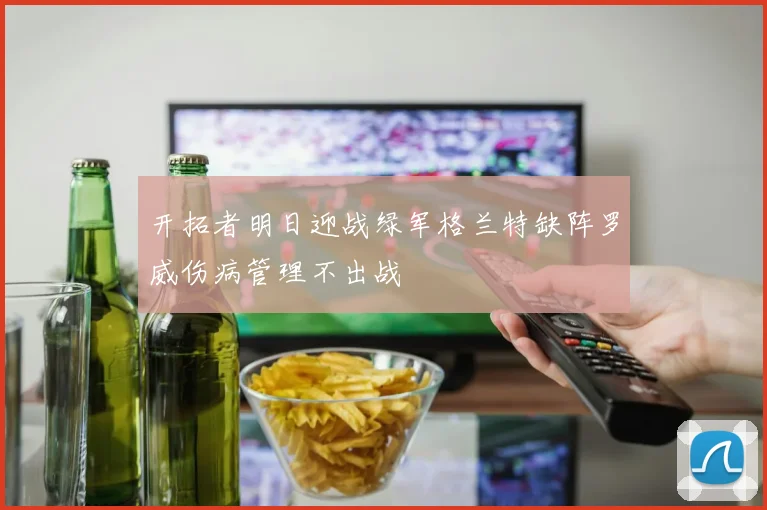 开拓者明日迎战绿军格兰特缺阵罗威伤病管理不出战
