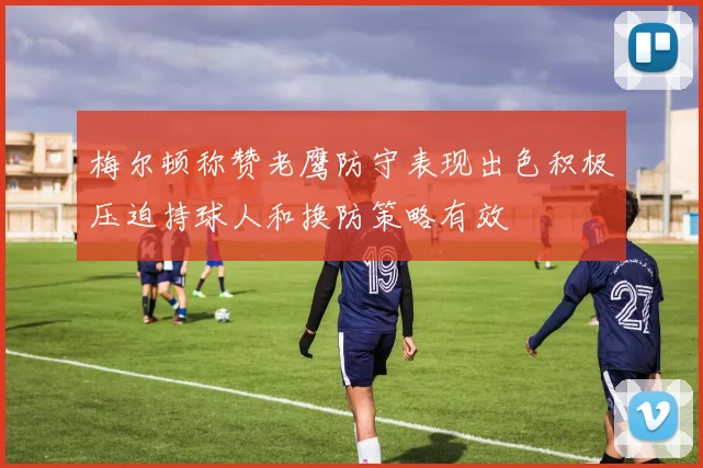 梅尔顿称赞老鹰防守表现出色积极压迫持球人和换防策略有效