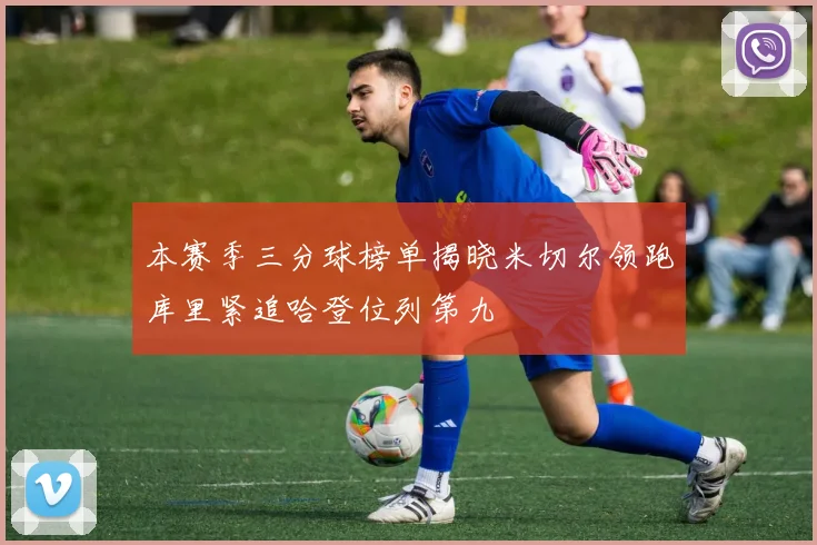 本赛季三分球榜单揭晓米切尔领跑库里紧追哈登位列第九