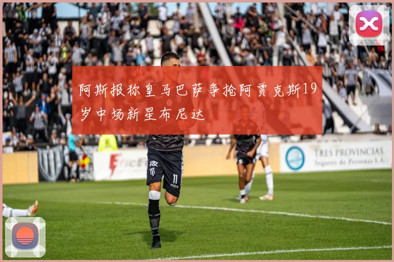 阿斯报称皇马巴萨争抢阿贾克斯19岁中场新星布尼达
