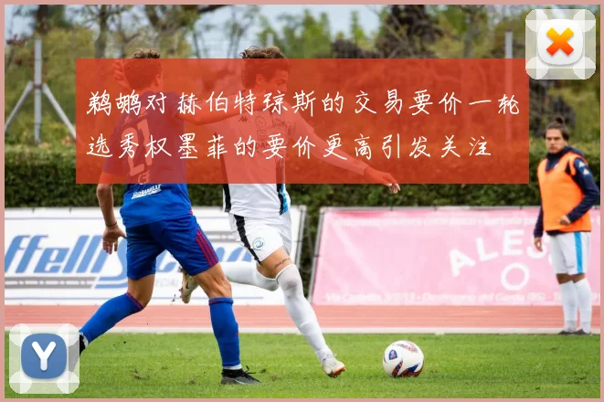 鹈鹕对赫伯特琼斯的交易要价一轮选秀权墨菲的要价更高引发关注