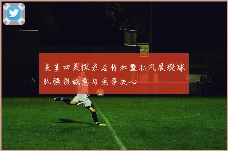 麦基回美探亲后将加盟北汽展现球队强烈诚意与竞争决心