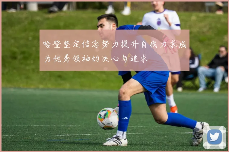 哈登坚定信念努力提升自我力求成为优秀领袖的决心与追求