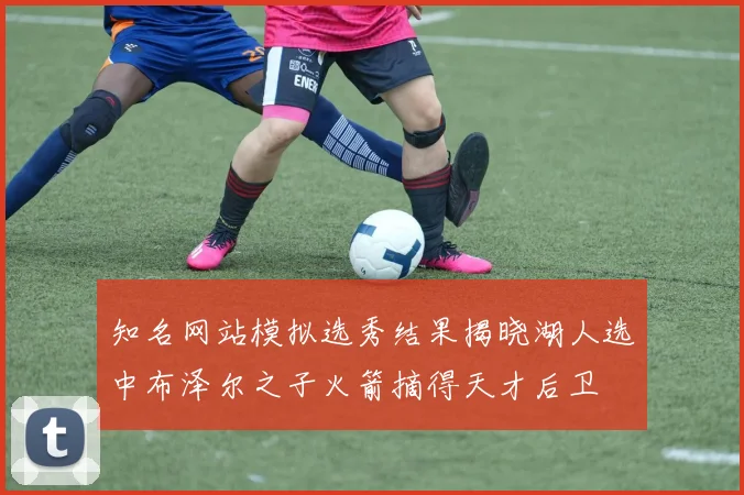 知名网站模拟选秀结果揭晓湖人选中布泽尔之子火箭摘得天才后卫