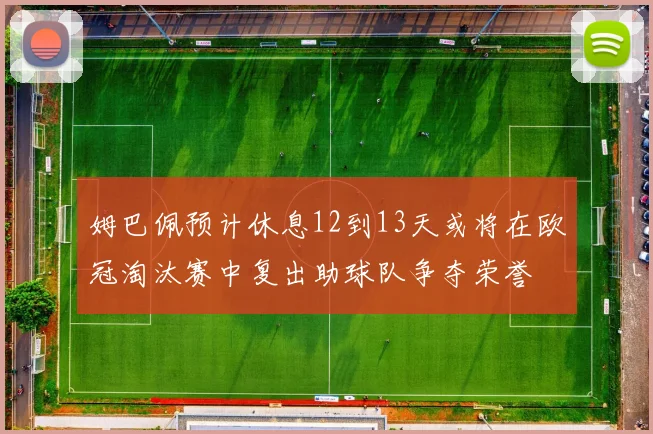 姆巴佩预计休息12到13天或将在欧冠淘汰赛中复出助球队争夺荣誉