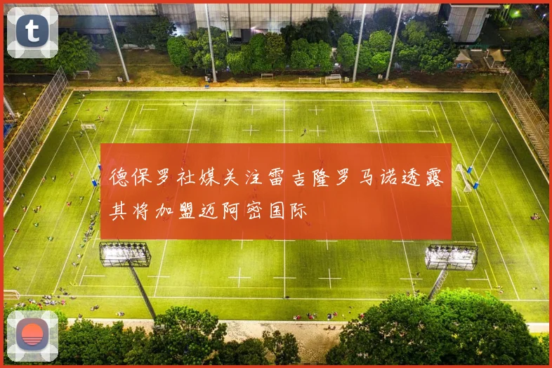 德保罗社媒关注雷吉隆罗马诺透露其将加盟迈阿密国际