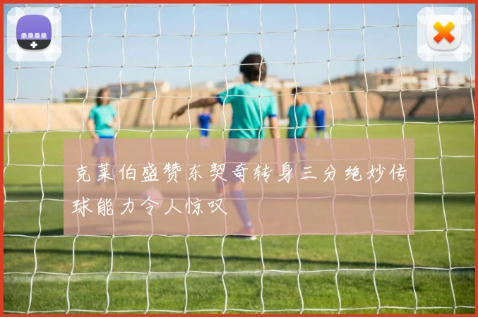 克莱伯盛赞东契奇转身三分绝妙传球能力令人惊叹