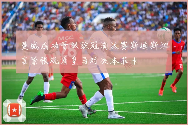 曼城成功晋级欧冠淘汰赛斯通斯坦言紧张观看皇马对决本菲卡