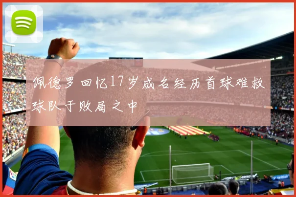 佩德罗回忆17岁成名经历首球难救球队于败局之中