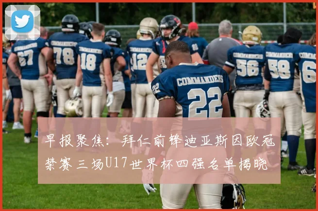 早报聚焦：拜仁前锋迪亚斯因欧冠禁赛三场U17世界杯四强名单揭晓