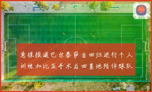 意媒报道巴尔泰萨吉回归进行个人训练加比亚手术后回基地陪伴球队恢复状态