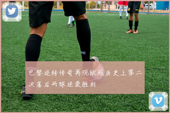 巴黎逆转传奇再现欧冠历史上第二次落后两球逆袭胜利