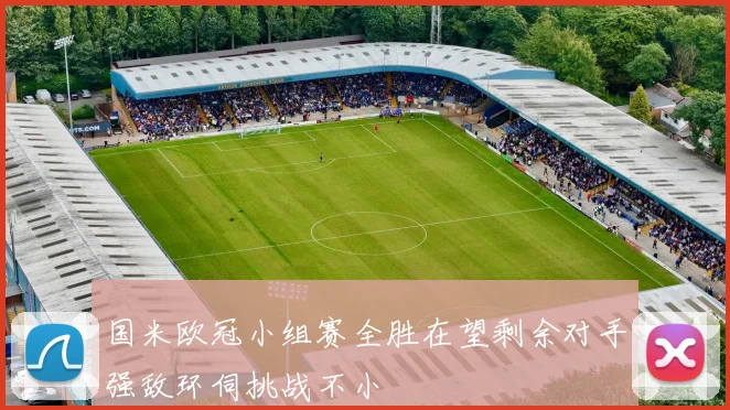 国米欧冠小组赛全胜在望剩余对手强敌环伺挑战不小