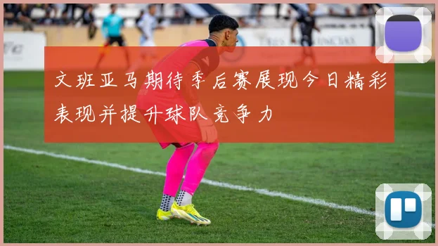 文班亚马期待季后赛展现今日精彩表现并提升球队竞争力