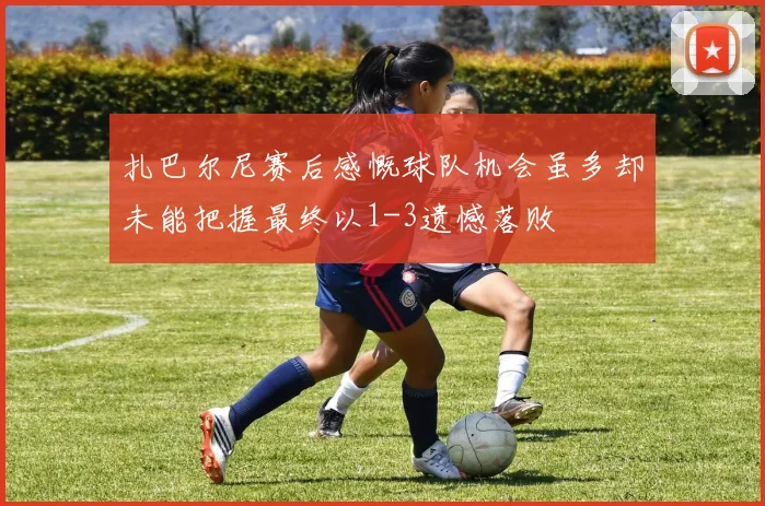 扎巴尔尼赛后感慨球队机会虽多却未能把握最终以1-3遗憾落败