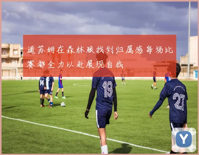道苏姆在森林狼找到归属感每场比赛都全力以赴展现自我