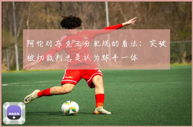 阿伦对布克三分犯规的看法：突破被切裁判总是认为球手一体