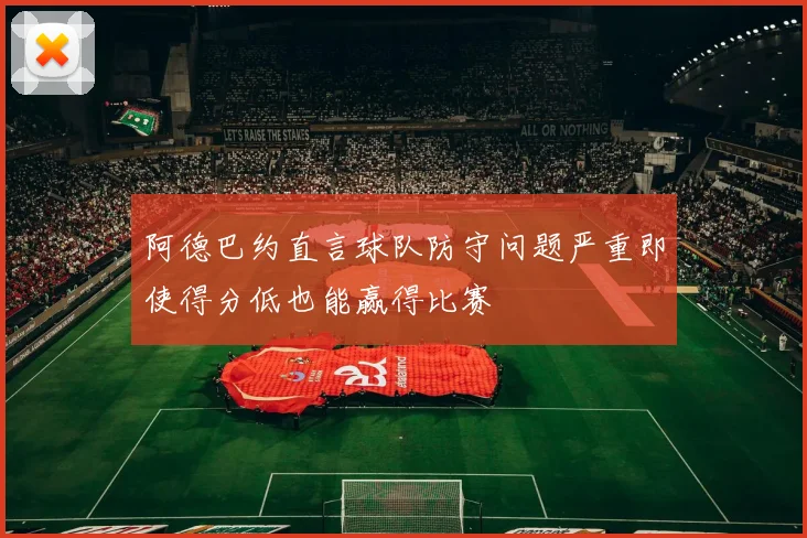 阿德巴约直言球队防守问题严重即使得分低也能赢得比赛